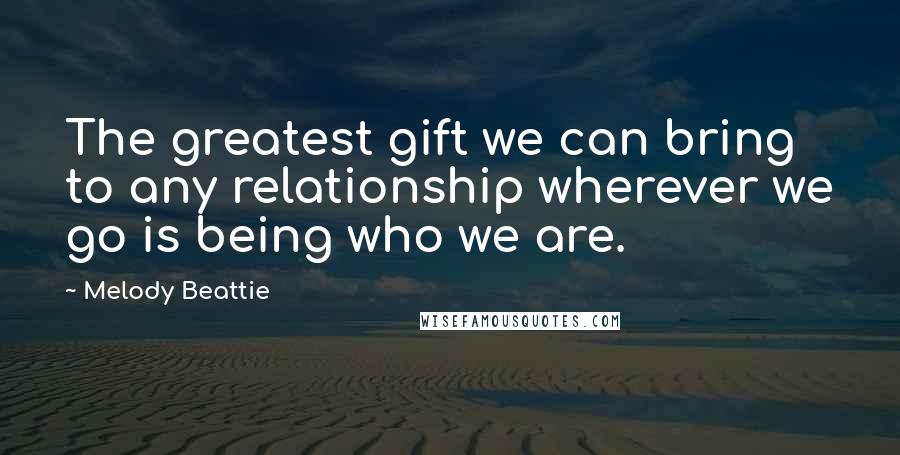 Melody Beattie quotes: The greatest gift we can bring to any relationship wherever we go is being who we are. Melody Beattie quotes: The greatest gift we can bring to any relationship wherever we go is being who we are.