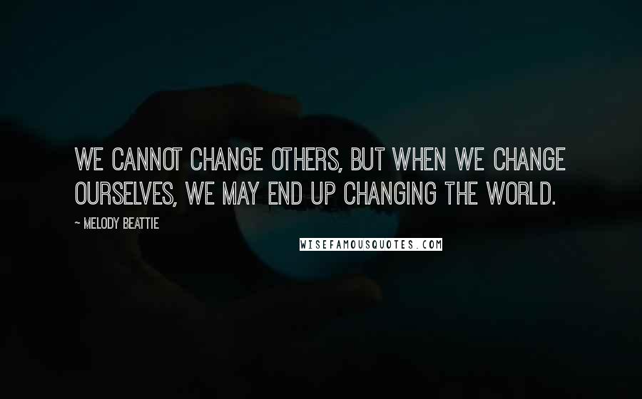 Melody Beattie quotes: We cannot change others, but when we change ourselves, we may end up changing the world.