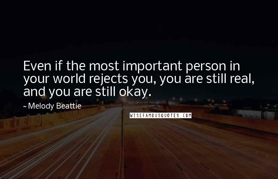 Melody Beattie quotes: Even if the most important person in your world rejects you, you are still real, and you are still okay. Melody Beattie quotes: Even if the most important person in your world rejects you, you are still real, and you are still okay.