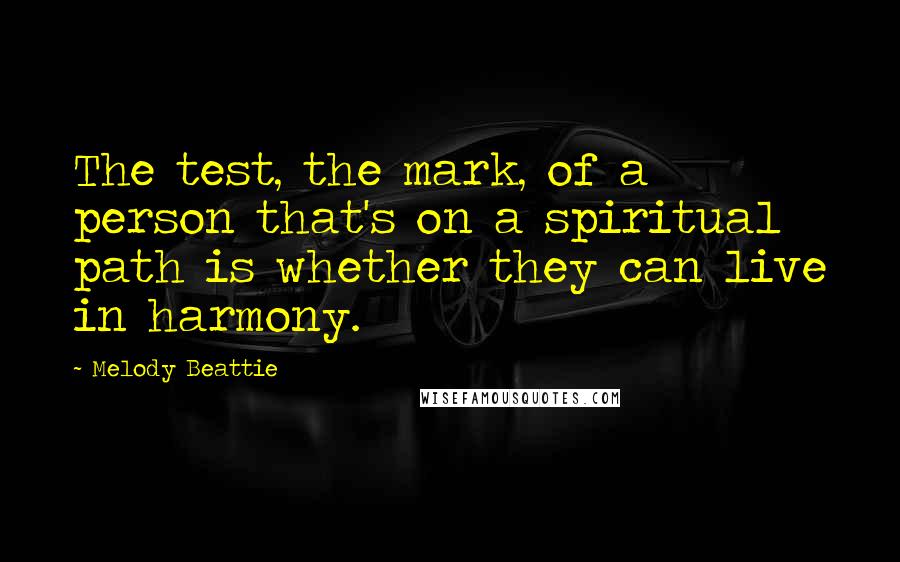 Melody Beattie quotes: The test, the mark, of a person that's on a spiritual path is whether they can live in harmony. Melody Beattie quotes: The test, the mark, of a person that's on a spiritual path is whether they can live in harmony.