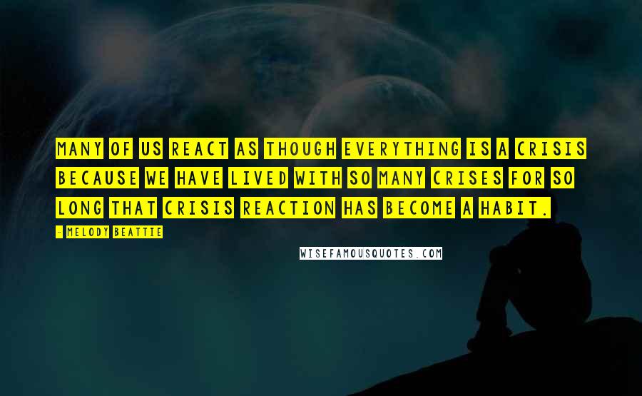 Melody Beattie quotes: Many of us react as though everything is a crisis because we have lived with so many crises for so long that crisis reaction has become a habit. Melody Beattie quotes: Many of us react as though everything is a crisis because we have lived with so many crises for so long that crisis reaction has become a habit.