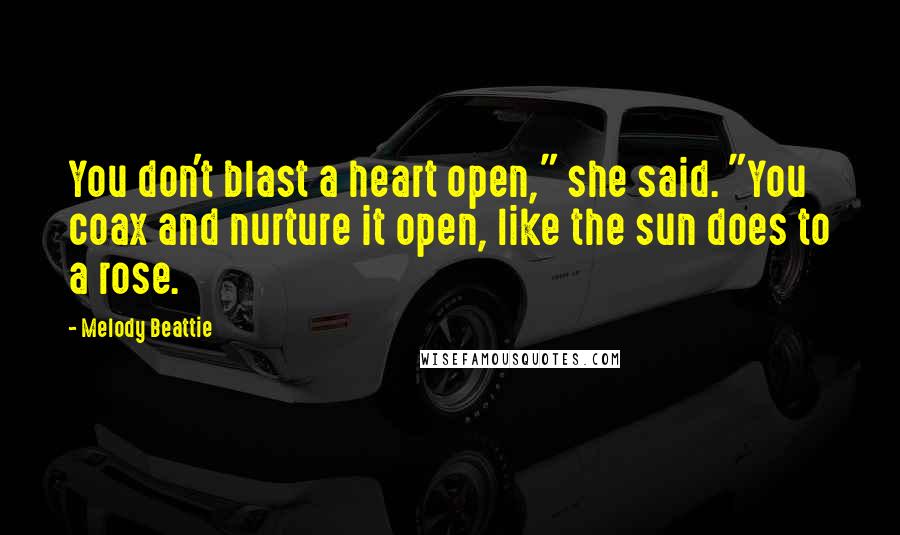 Melody Beattie quotes: You don't blast a heart open," she said. "You coax and nurture it open, like the sun does to a rose. Melody Beattie quotes: You don't blast a heart open," she said. "You coax and nurture it open, like the sun does to a rose.
