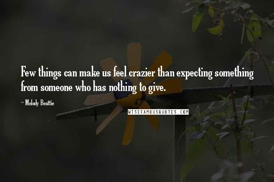 Melody Beattie quotes: Few things can make us feel crazier than expecting something from someone who has nothing to give.