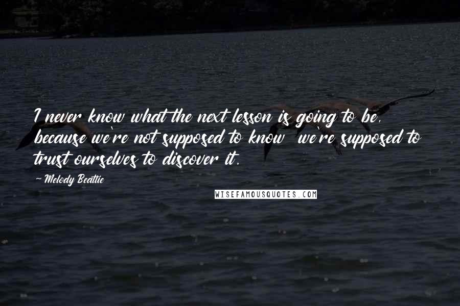 Melody Beattie quotes: I never know what the next lesson is going to be, because we're not supposed to know we're supposed to trust ourselves to discover it.