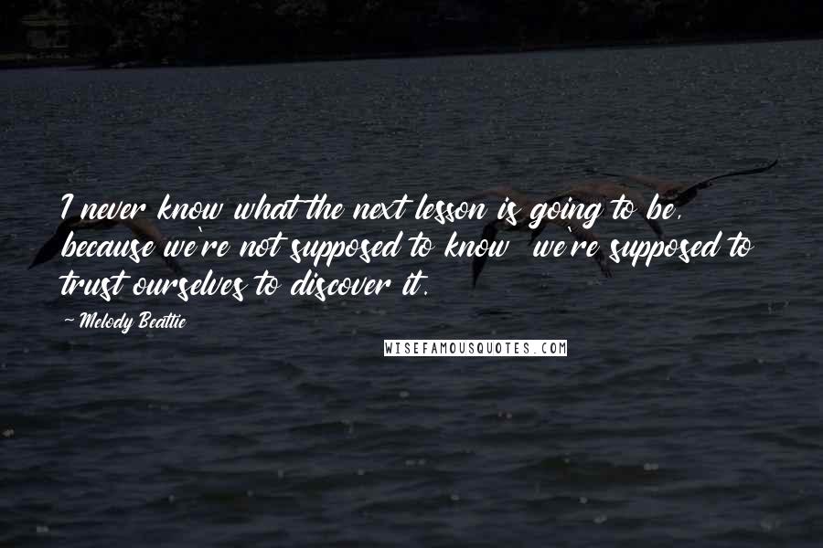 Melody Beattie quotes: I never know what the next lesson is going to be, because we're not supposed to know we're supposed to trust ourselves to discover it. Melody Beattie quotes: I never know what the next lesson is going to be, because we're not supposed to know we're supposed to trust ourselves to discover it.
