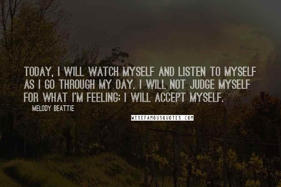 Melody Beattie quotes: Today, I will watch myself and listen to myself as I go through my day. I will not judge myself for what I'm feeling; I will accept myself. Melody Beattie quotes: Today, I will watch myself and listen to myself as I go through my day. I will not judge myself for what I'm feeling; I will accept myself.