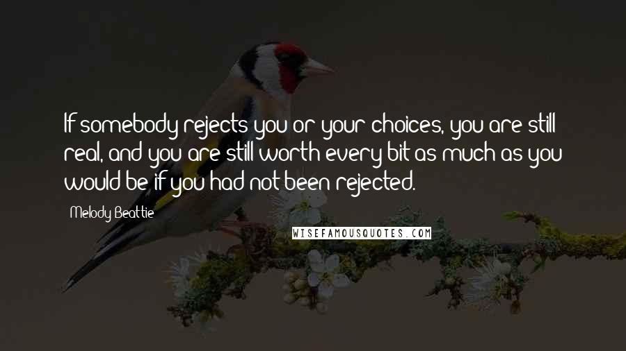 Melody Beattie quotes: If somebody rejects you or your choices, you are still real, and you are still worth every bit as much as you would be if you had not been rejected. Melody Beattie quotes: If somebody rejects you or your choices, you are still real, and you are still worth every bit as much as you would be if you had not been rejected.