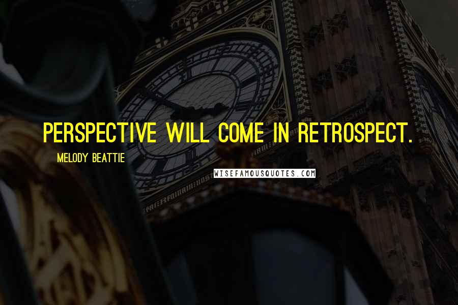 Melody Beattie quotes: Perspective will come in retrospect.