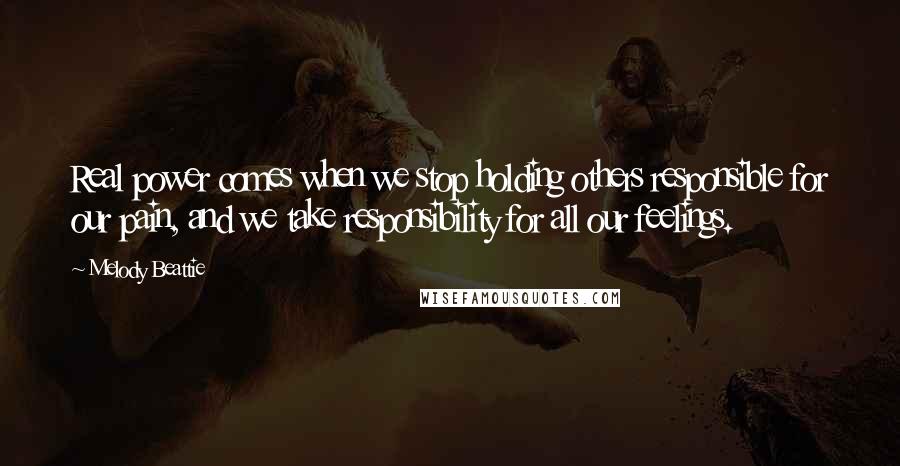 Melody Beattie quotes: Real power comes when we stop holding others responsible for our pain, and we take responsibility for all our feelings.