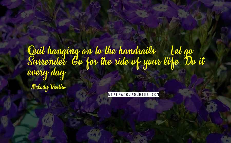 Melody Beattie quotes: Quit hanging on to the handrails ... Let go. Surrender. Go for the ride of your life. Do it every day.