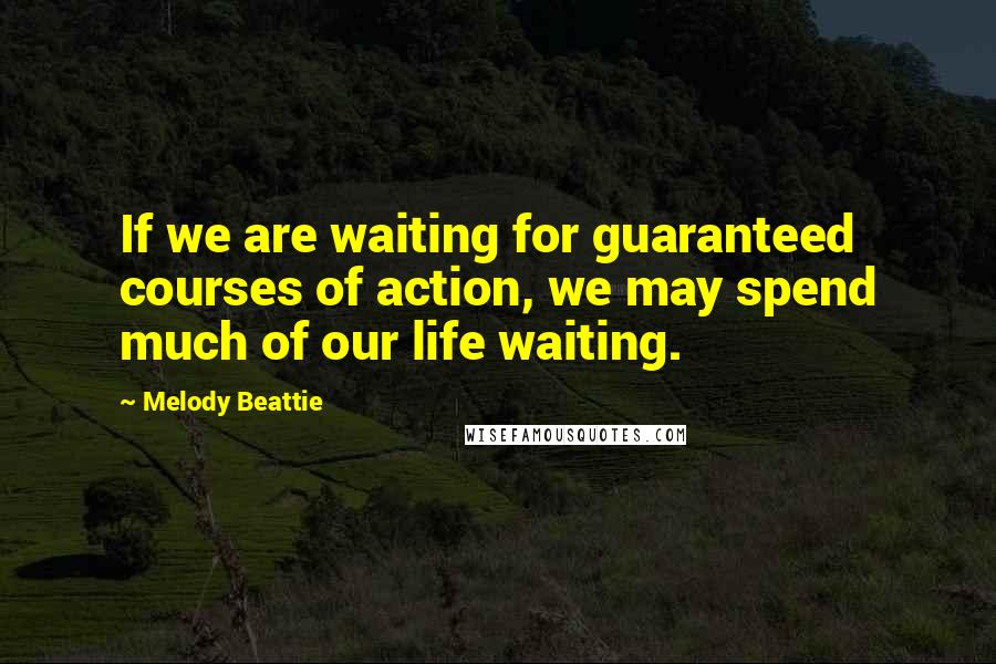 Melody Beattie quotes: If we are waiting for guaranteed courses of action, we may spend much of our life waiting.