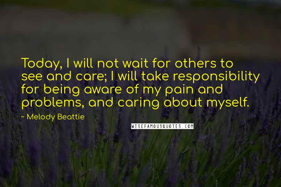 Melody Beattie quotes: Today, I will not wait for others to see and care; I will take responsibility for being aware of my pain and problems, and caring about myself. Melody Beattie quotes: Today, I will not wait for others to see and care; I will take responsibility for being aware of my pain and problems, and caring about myself.
