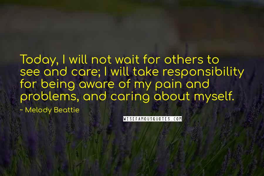 Melody Beattie quotes: Today, I will not wait for others to see and care; I will take responsibility for being aware of my pain and problems, and caring about myself.