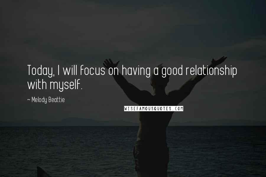 Melody Beattie quotes: Today, I will focus on having a good relationship with myself.