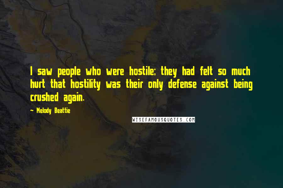 Melody Beattie quotes: I saw people who were hostile; they had felt so much hurt that hostility was their only defense against being crushed again. Melody Beattie quotes: I saw people who were hostile; they had felt so much hurt that hostility was their only defense against being crushed again.