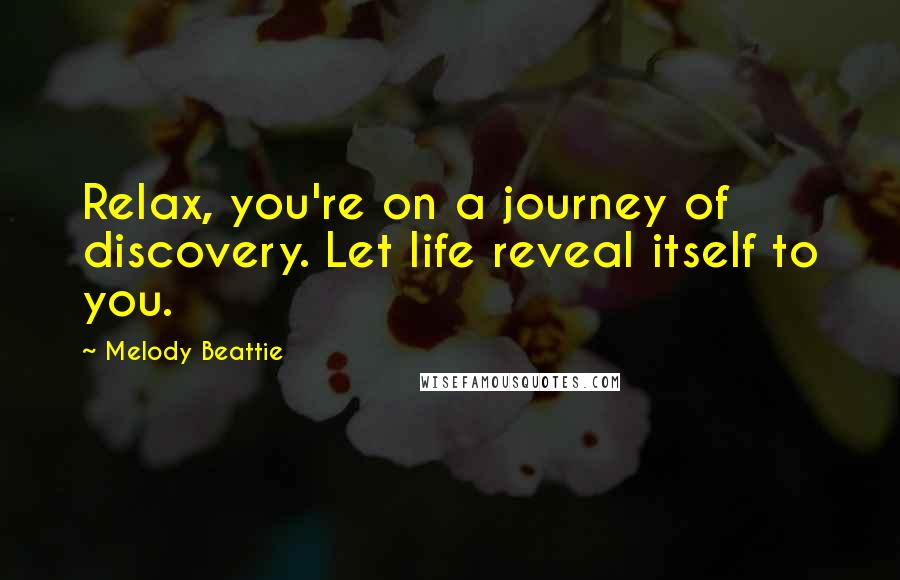 Melody Beattie quotes: Relax, you're on a journey of discovery. Let life reveal itself to you.