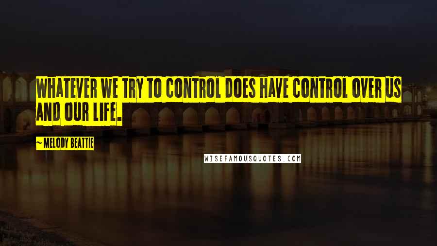 Melody Beattie quotes: Whatever we try to control does have control over us and our life.