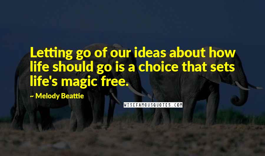 Melody Beattie quotes: Letting go of our ideas about how life should go is a choice that sets life's magic free.