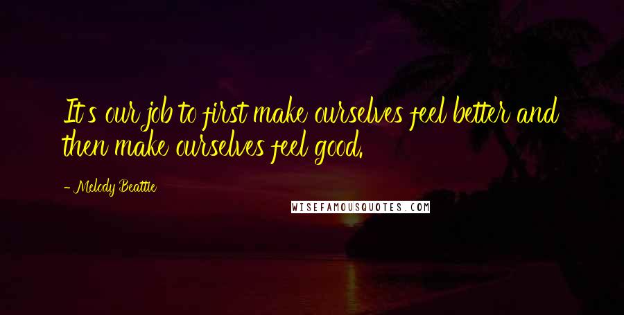 Melody Beattie quotes: It's our job to first make ourselves feel better and then make ourselves feel good. Melody Beattie quotes: It's our job to first make ourselves feel better and then make ourselves feel good.