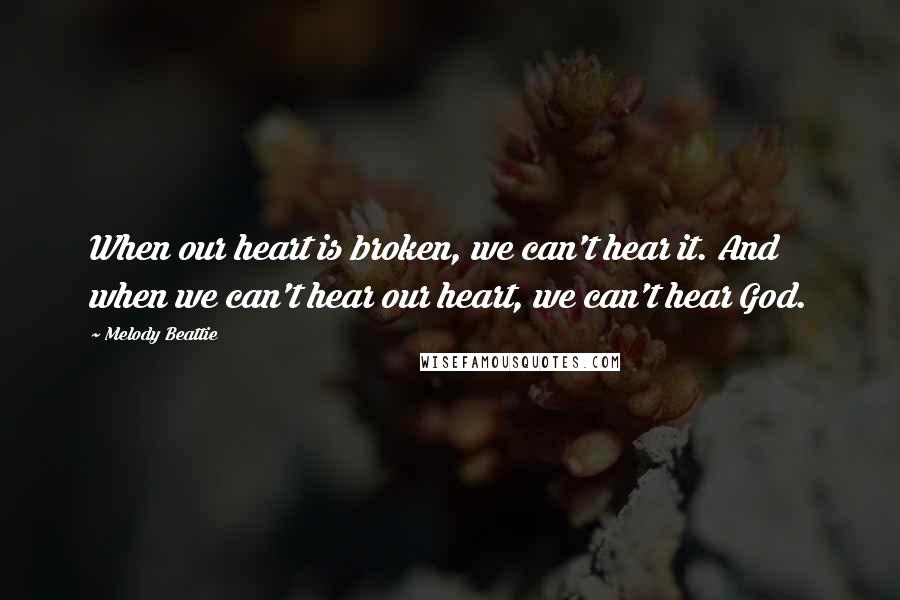 Melody Beattie quotes: When our heart is broken, we can't hear it. And when we can't hear our heart, we can't hear God. Melody Beattie quotes: When our heart is broken, we can't hear it. And when we can't hear our heart, we can't hear God.