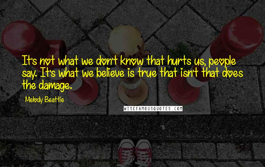 Melody Beattie quotes: It's not what we don't know that hurts us, people say. It's what we believe is true that isn't that does the damage.