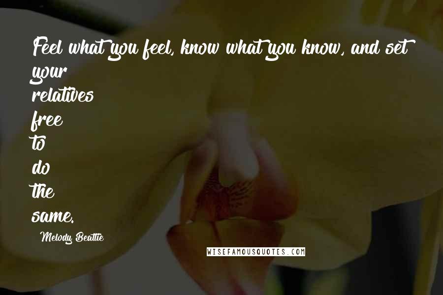 Melody Beattie quotes: Feel what you feel, know what you know, and set your relatives free to do the same.