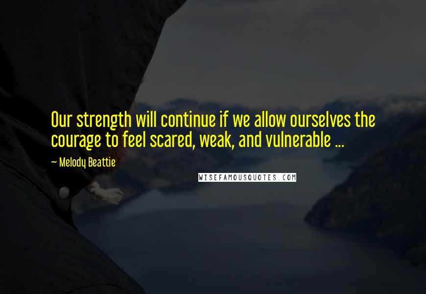 Melody Beattie quotes: Our strength will continue if we allow ourselves the courage to feel scared, weak, and vulnerable ... Melody Beattie quotes: Our strength will continue if we allow ourselves the courage to feel scared, weak, and vulnerable ...
