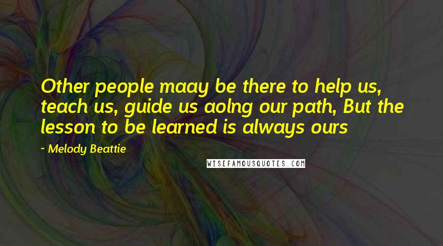 Melody Beattie quotes: Other people maay be there to help us, teach us, guide us aolng our path, But the lesson to be learned is always ours Melody Beattie quotes: Other people maay be there to help us, teach us, guide us aolng our path, But the lesson to be learned is always ours
