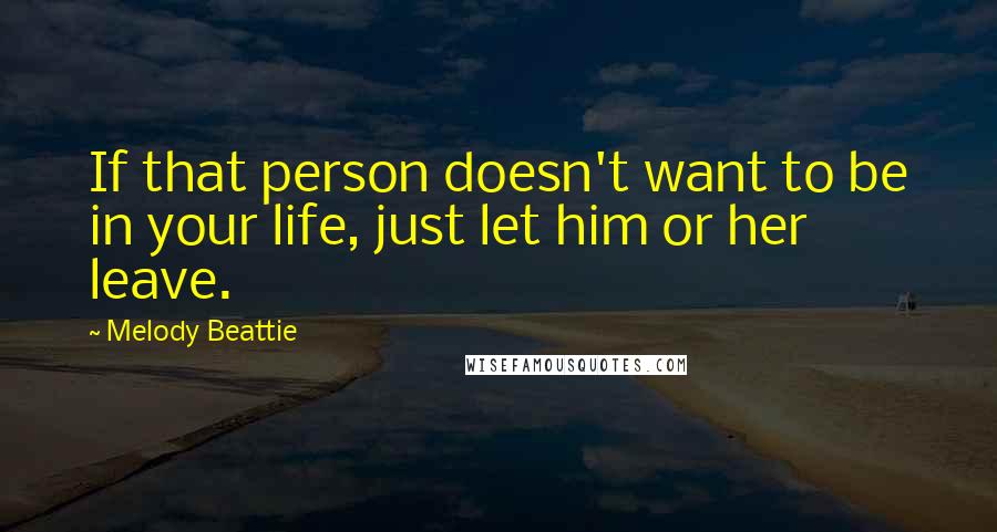 Melody Beattie quotes: If that person doesn't want to be in your life, just let him or her leave. Melody Beattie quotes: If that person doesn't want to be in your life, just let him or her leave.