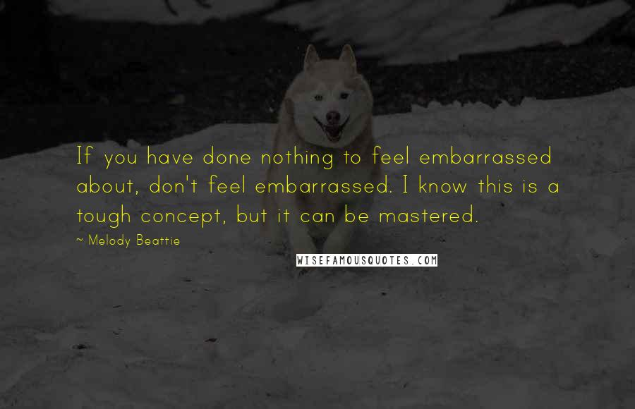 Melody Beattie quotes: If you have done nothing to feel embarrassed about, don't feel embarrassed. I know this is a tough concept, but it can be mastered.