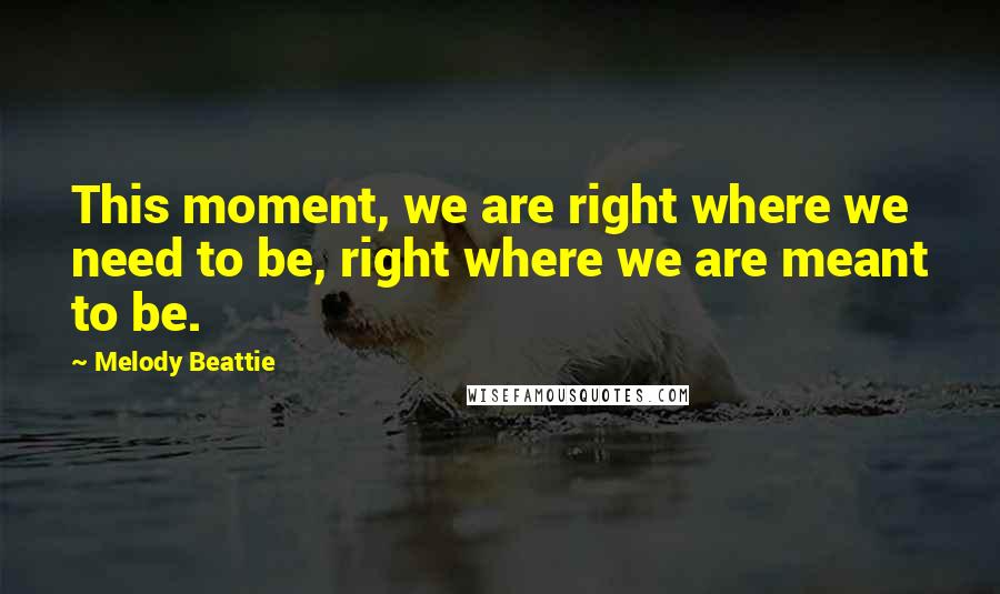 Melody Beattie quotes: This moment, we are right where we need to be, right where we are meant to be.