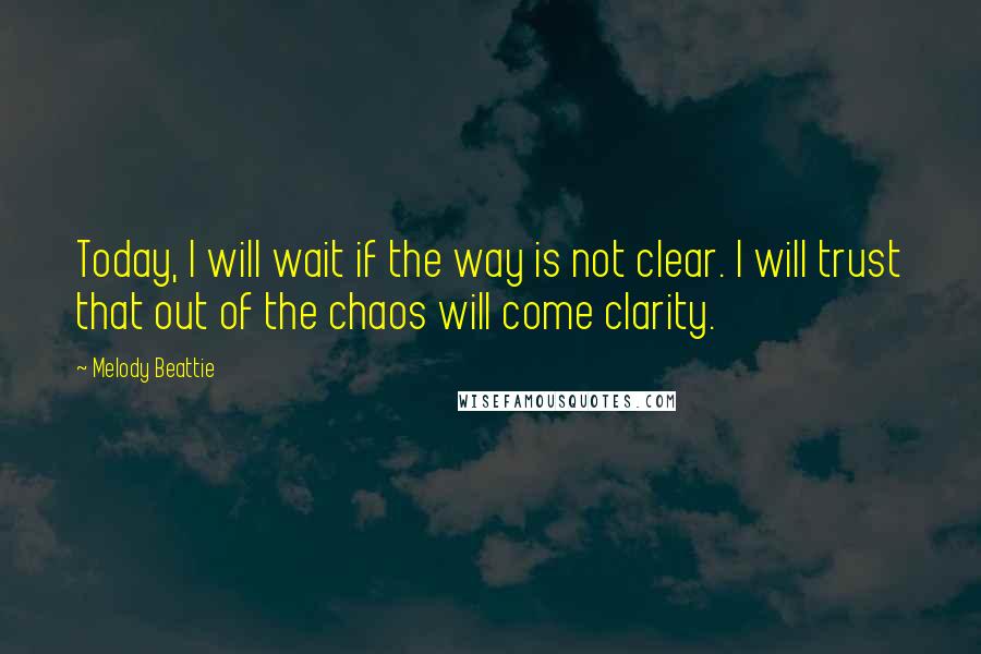 Melody Beattie quotes: Today, I will wait if the way is not clear. I will trust that out of the chaos will come clarity.