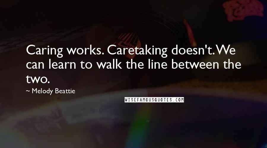 Melody Beattie quotes: Caring works. Caretaking doesn't. We can learn to walk the line between the two.