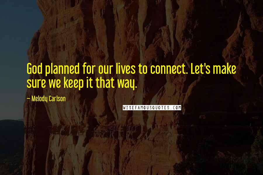 Melody Carlson quotes: God planned for our lives to connect. Let's make sure we keep it that way.