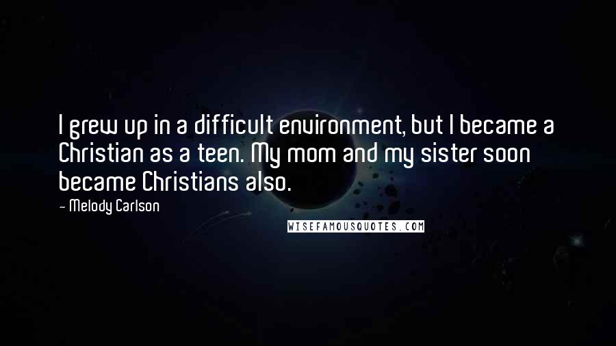 Melody Carlson quotes: I grew up in a difficult environment, but I became a Christian as a teen. My mom and my sister soon became Christians also. Melody Carlson quotes: I grew up in a difficult environment, but I became a Christian as a teen. My mom and my sister soon became Christians also.
