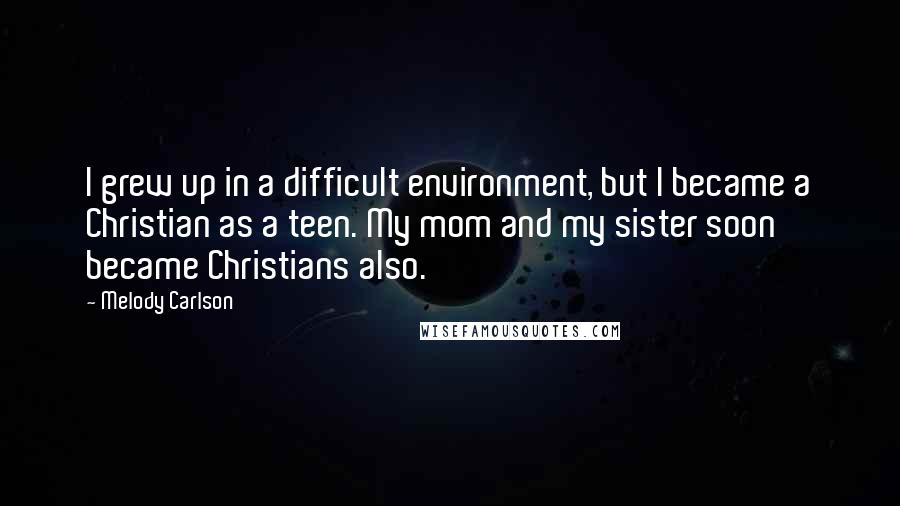 Melody Carlson quotes: I grew up in a difficult environment, but I became a Christian as a teen. My mom and my sister soon became Christians also.