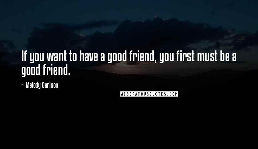 Melody Carlson quotes: If you want to have a good friend, you first must be a good friend.