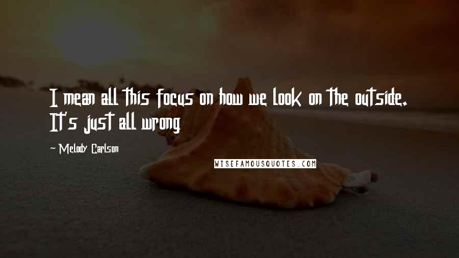 Melody Carlson quotes: I mean all this focus on how we look on the outside. It's just all wrong