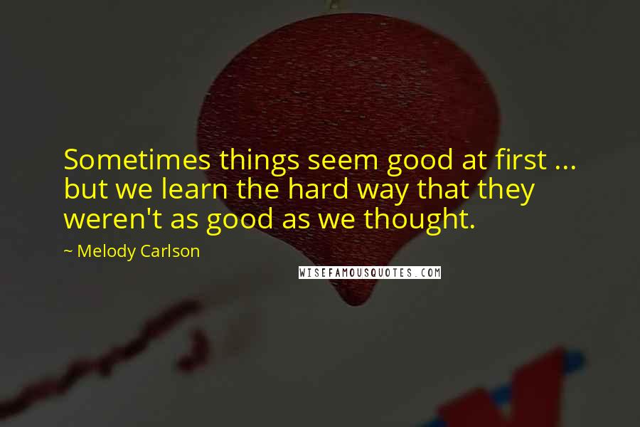 Melody Carlson quotes: Sometimes things seem good at first ... but we learn the hard way that they weren't as good as we thought. Melody Carlson quotes: Sometimes things seem good at first ... but we learn the hard way that they weren't as good as we thought.