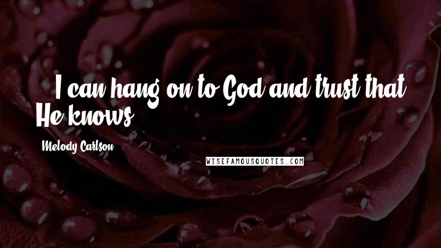 Melody Carlson quotes: ...I can hang on to God and trust that He knows.