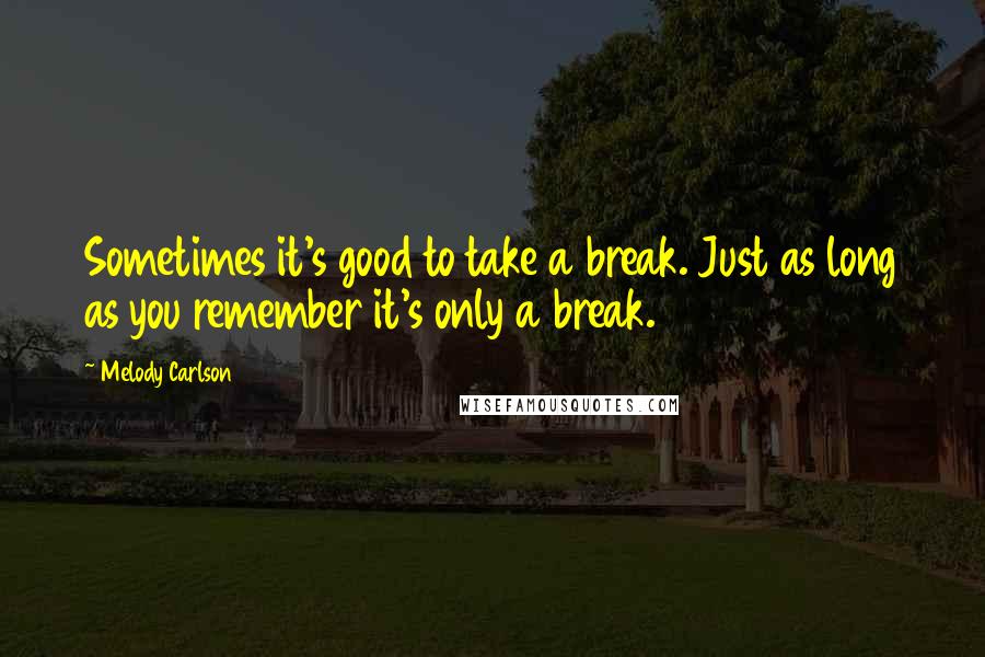 Melody Carlson quotes: Sometimes it's good to take a break. Just as long as you remember it's only a break.
