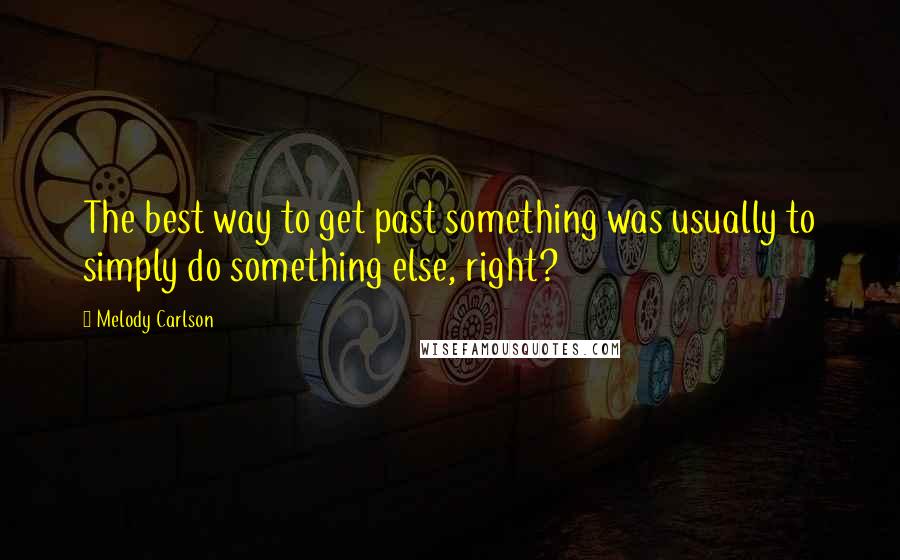 Melody Carlson quotes: The best way to get past something was usually to simply do something else, right?