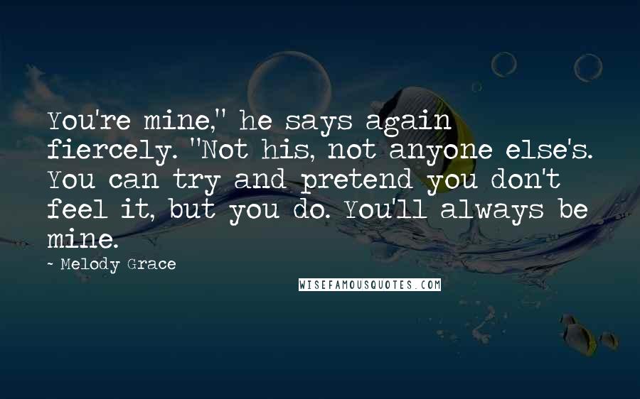 Melody Grace quotes: You're mine," he says again fiercely. "Not his, not anyone else's. You can try and pretend you don't feel it, but you do. You'll always be mine.