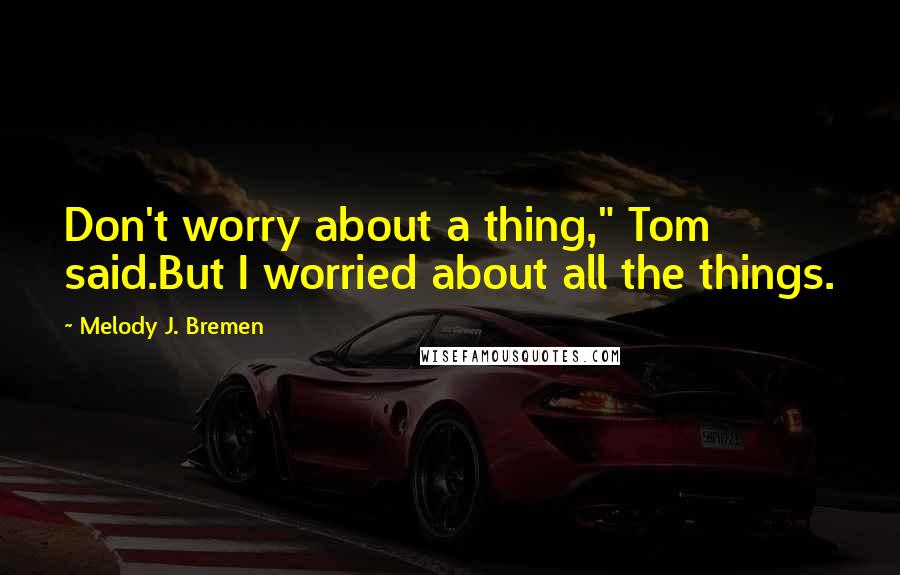 Melody J. Bremen quotes: Don't worry about a thing," Tom said.But I worried about all the things.