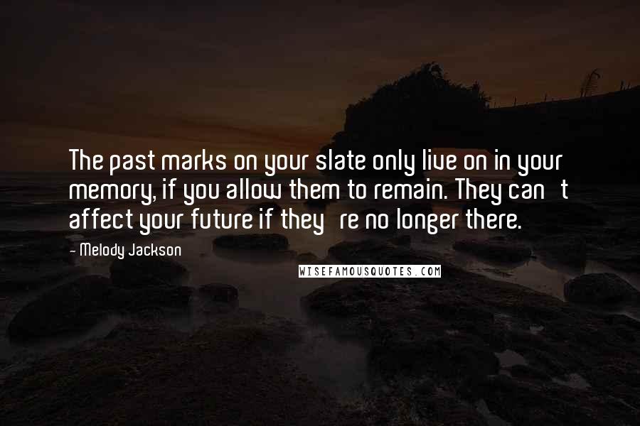 Melody Jackson quotes: The past marks on your slate only live on in your memory, if you allow them to remain. They can't affect your future if they're no longer there.