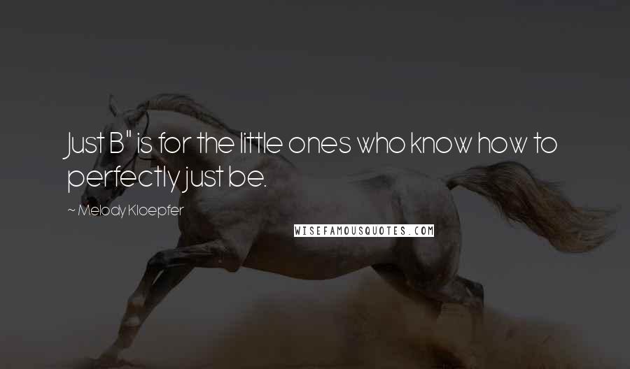 Melody Kloepfer quotes: Just B" is for the little ones who know how to perfectly just be.