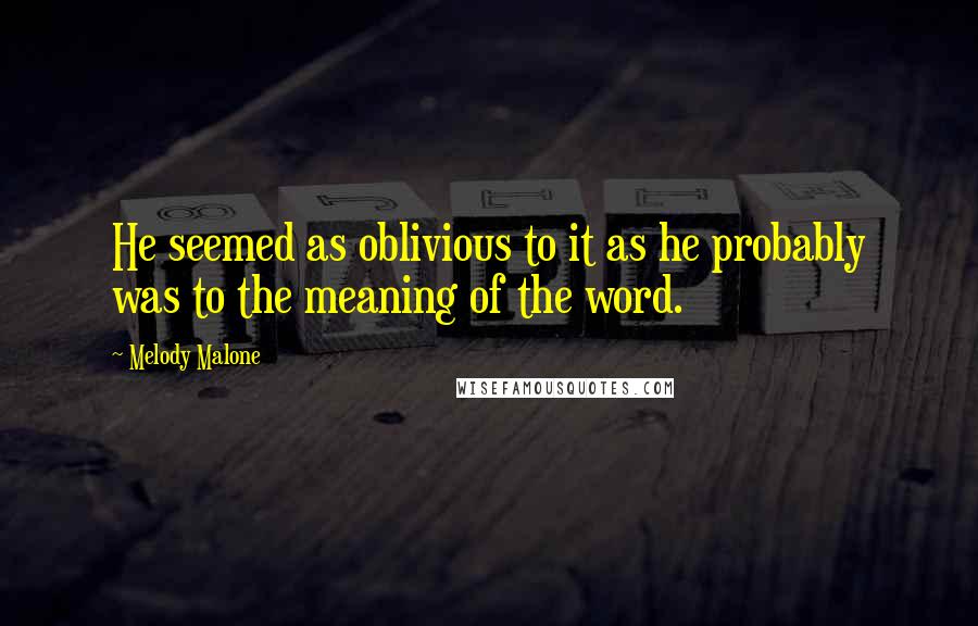 Melody Malone quotes: He seemed as oblivious to it as he probably was to the meaning of the word.