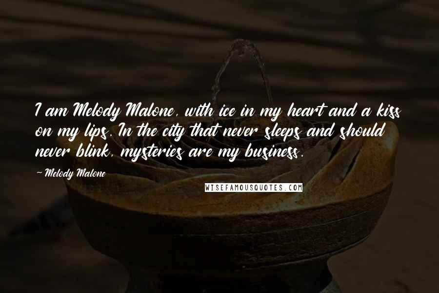 Melody Malone quotes: I am Melody Malone, with ice in my heart and a kiss on my lips. In the city that never sleeps and should never blink, mysteries are my business.