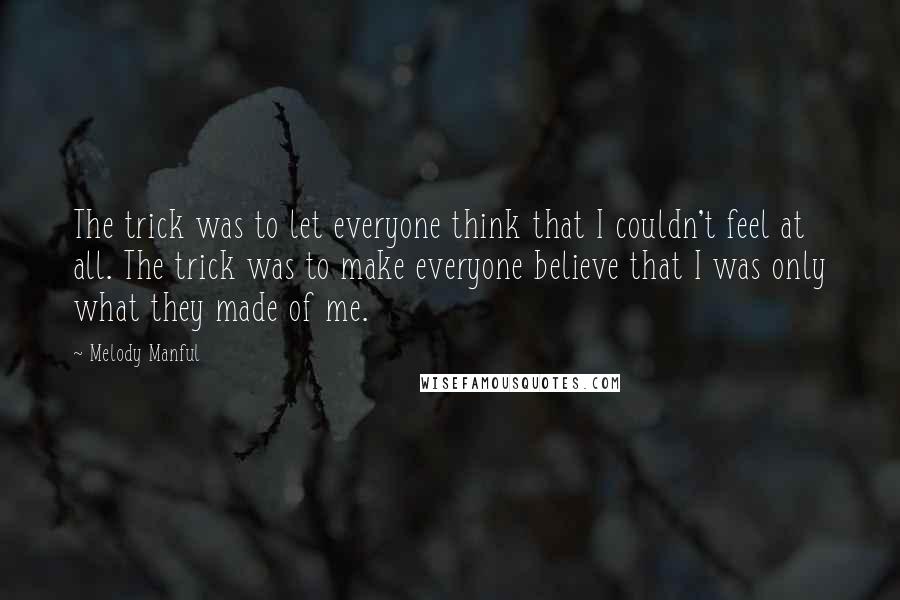 Melody Manful quotes: The trick was to let everyone think that I couldn't feel at all. The trick was to make everyone believe that I was only what they made of me.