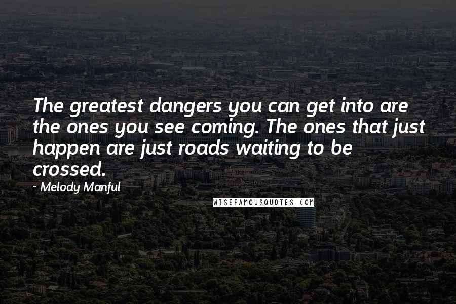 Melody Manful quotes: The greatest dangers you can get into are the ones you see coming. The ones that just happen are just roads waiting to be crossed.